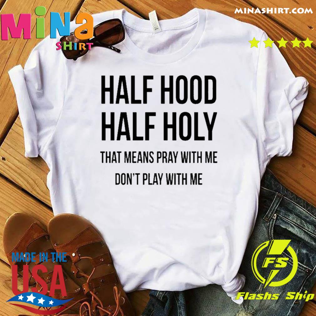 Half Hood Half Holy That Means Pray With Me Dont Play Me T Shirt Hoodie Sweater Long Sleeve And Tank Top