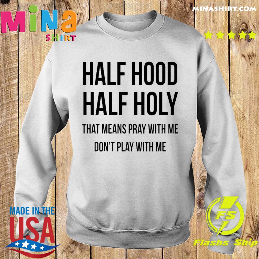 Half Hood Half Holy That Means Pray With Me Dont Play Me T Shirt Hoodie Sweater Long Sleeve And Tank Top